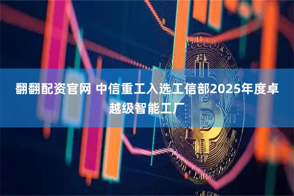 翻翻配资官网 中信重工入选工信部2025年度卓越级智能工厂