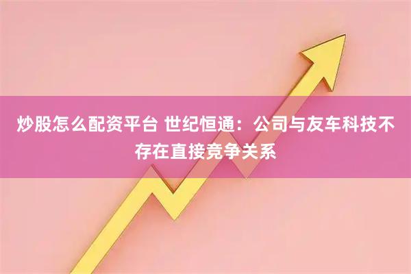 炒股怎么配资平台 世纪恒通：公司与友车科技不存在直接竞争关系