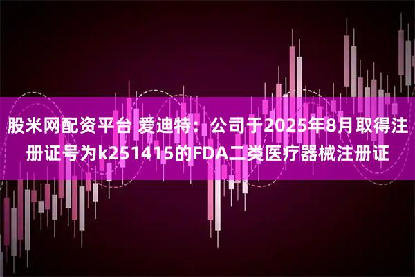 股米网配资平台 爱迪特：公司于2025年8月取得注册证号为k251415的FDA二类医疗器械注册证