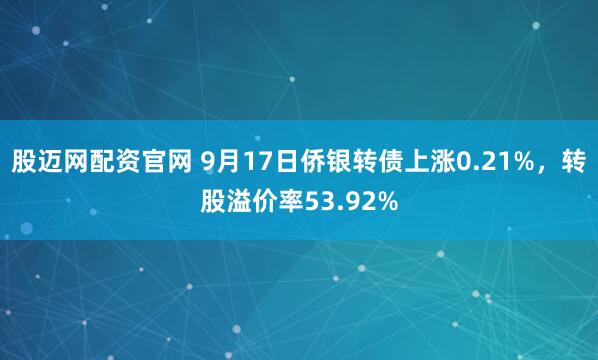 股迈网配资官网 9月17日侨银转债上涨0.21%，转股溢价率53.92%