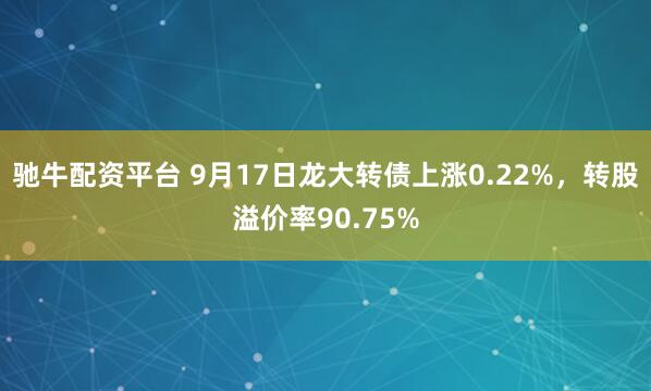 驰牛配资平台 9月17日龙大转债上涨0.22%，转股溢价率90.75%