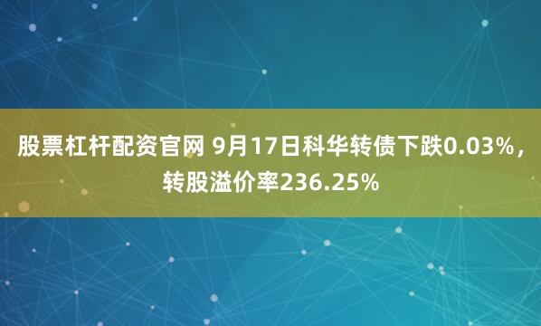 股票杠杆配资官网 9月17日科华转债下跌0.03%，转股溢价率236.25%