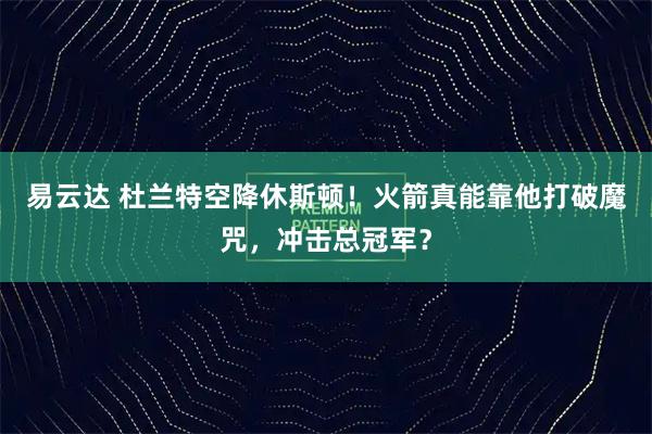 易云达 杜兰特空降休斯顿！火箭真能靠他打破魔咒，冲击总冠军？