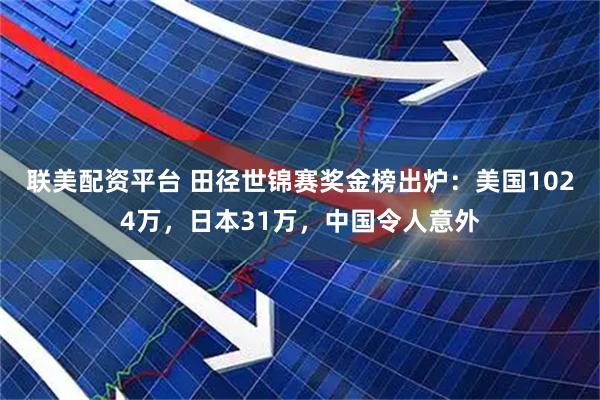 联美配资平台 田径世锦赛奖金榜出炉：美国1024万，日本31万，中国令人意外