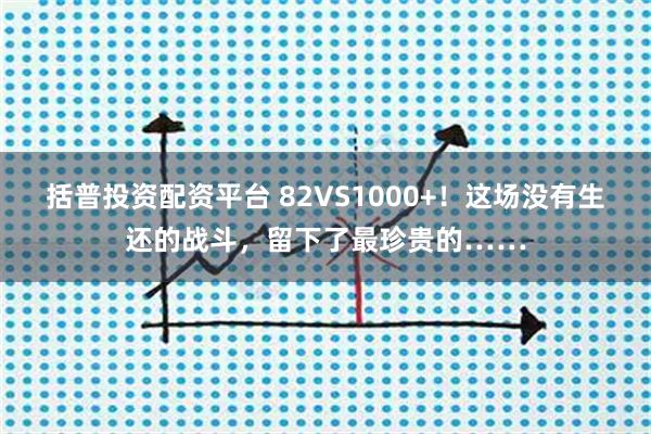 括普投资配资平台 82VS1000+！这场没有生还的战斗，留下了最珍贵的……
