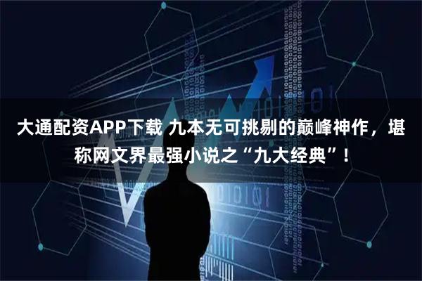 大通配资APP下载 九本无可挑剔的巅峰神作，堪称网文界最强小说之“九大经典”！