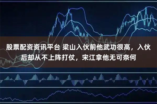 股票配资资讯平台 梁山入伙前他武功很高，入伙后却从不上阵打仗，宋江拿他无可奈何