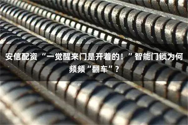 安信配资 “一觉醒来门是开着的！”智能门锁为何频频“翻车”？