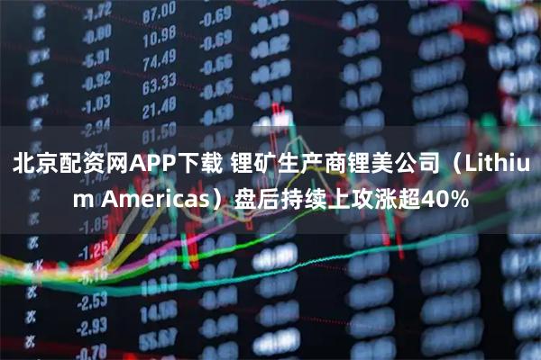 北京配资网APP下载 锂矿生产商锂美公司（Lithium Americas）盘后持续上攻涨超40%