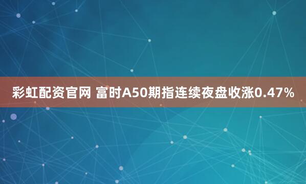 彩虹配资官网 富时A50期指连续夜盘收涨0.47%