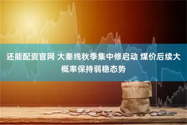 还能配资官网 大秦线秋季集中修启动 煤价后续大概率保持弱稳态势
