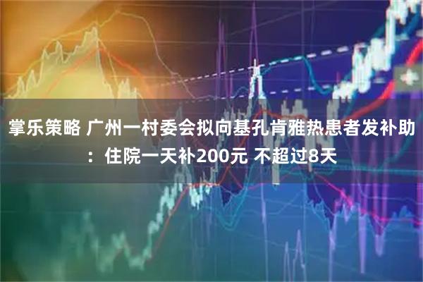 掌乐策略 广州一村委会拟向基孔肯雅热患者发补助：住院一天补200元 不超过8天