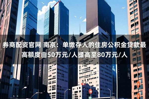 券商配资官网 南京：单缴存人的住房公积金贷款最高额度由50万元/人提高至80万元/人