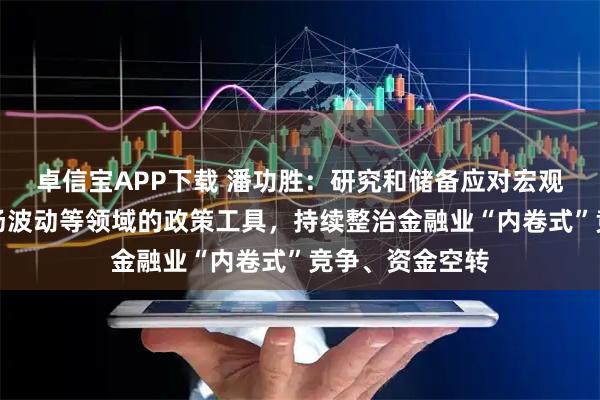 卓信宝APP下载 潘功胜：研究和储备应对宏观经济、金融市场波动等领域的政策工具，持续整治金融业“内卷式”竞争、资金空转