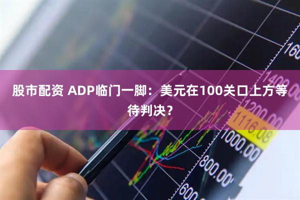 股市配资 ADP临门一脚：美元在100关口上方等待判决？