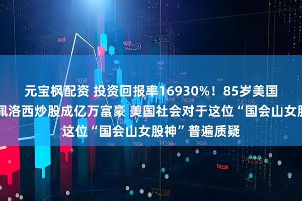 元宝枫配资 投资回报率16930%!85岁美国众议院前议长佩洛西炒股成亿万富豪 美国社会对于这位“国会山女股神”普遍质疑
