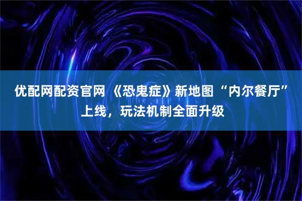 优配网配资官网 《恐鬼症》新地图 “内尔餐厅” 上线，玩法机制全面升级