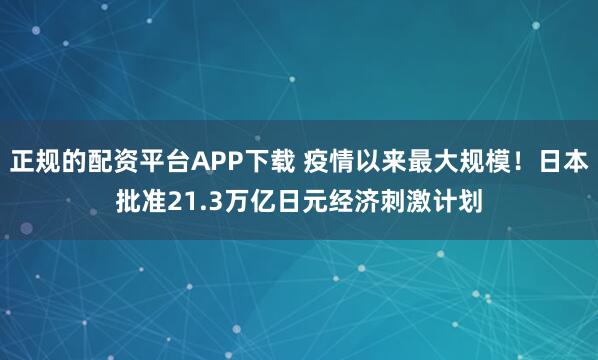 正规的配资平台APP下载 疫情以来最大规模!日本批准21.3万亿日元经济刺激计划