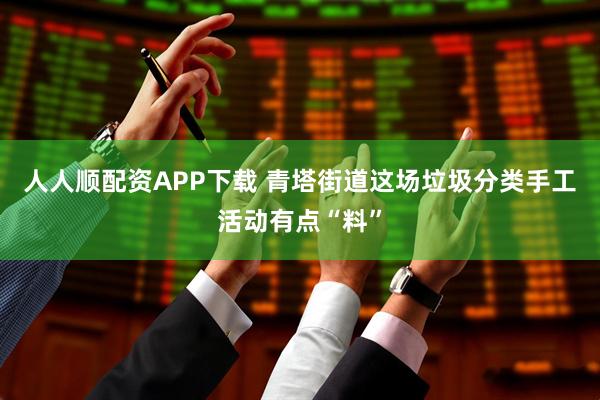 人人顺配资APP下载 青塔街道这场垃圾分类手工活动有点“料”