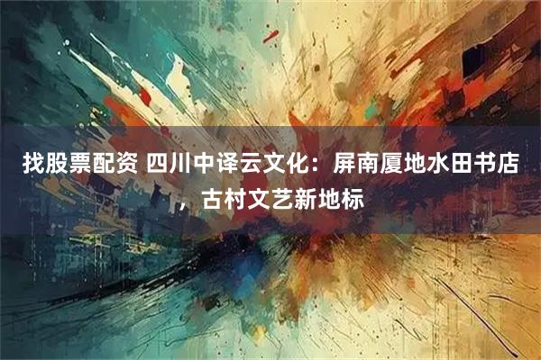 找股票配资 四川中译云文化：屏南厦地水田书店，古村文艺新地标