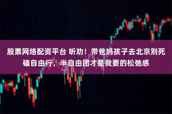 股票网络配资平台 听劝！带爸妈孩子去北京别死磕自由行，半自由团才是我要的松弛感