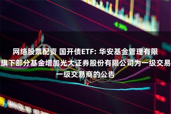 网络股票配资 国开债ETF: 华安基金管理有限公司关于旗下部分基金增加光大证券股份有限公司为一级交易商的公告