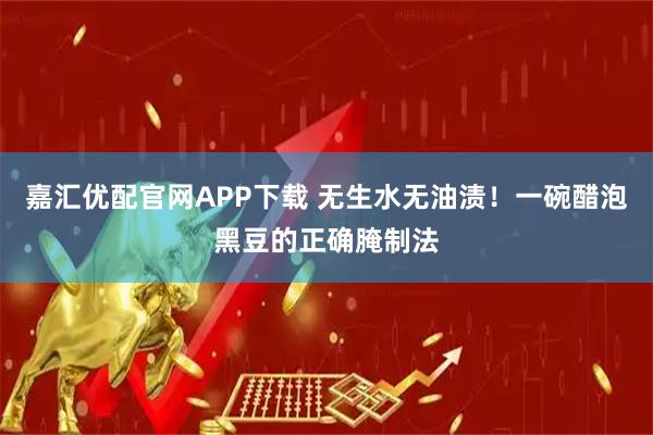 嘉汇优配官网APP下载 无生水无油渍!一碗醋泡黑豆的正确腌制法