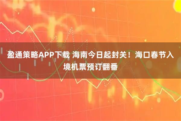 盈通策略APP下载 海南今日起封关！海口春节入境机票预订翻番