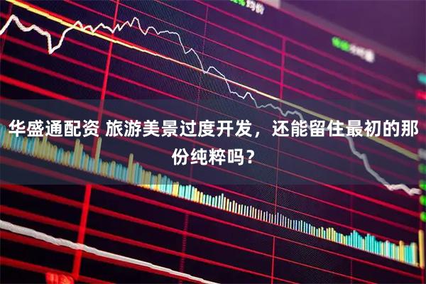 华盛通配资 旅游美景过度开发，还能留住最初的那份纯粹吗？