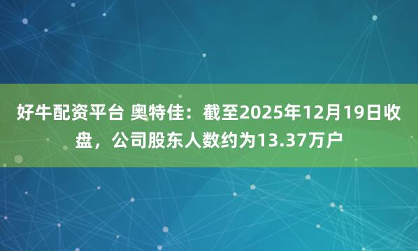 好牛配资平台 奥特佳：截至2025年12月19日收盘，公司股东人数约为13.37万户