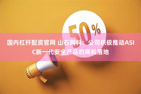 国内杠杆配资官网 山石网科：公司积极推动ASIC新一代安全产品的商机落地