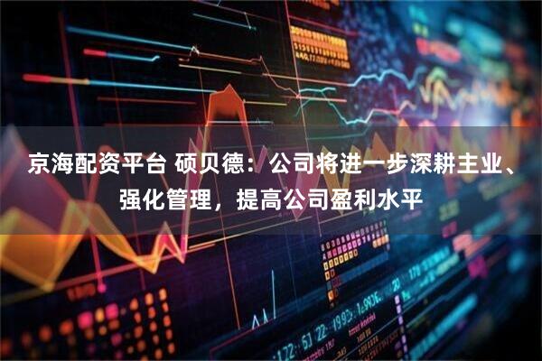京海配资平台 硕贝德：公司将进一步深耕主业、强化管理，提高公司盈利水平