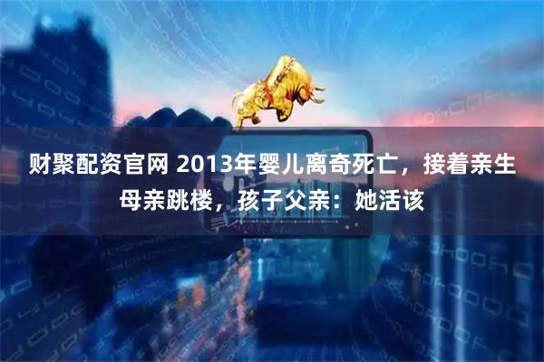 财聚配资官网 2013年婴儿离奇死亡，接着亲生母亲跳楼，孩子父亲：她活该