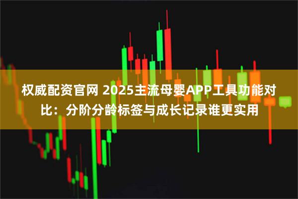 权威配资官网 2025主流母婴APP工具功能对比：分阶分龄标签与成长记录谁更实用