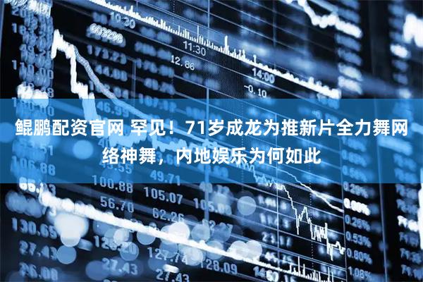 鲲鹏配资官网 罕见！71岁成龙为推新片全力舞网络神舞，内地娱乐为何如此