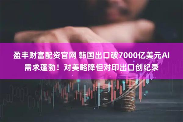 盈丰财富配资官网 韩国出口破7000亿美元AI需求蓬勃！对美略降但对印出口创纪录