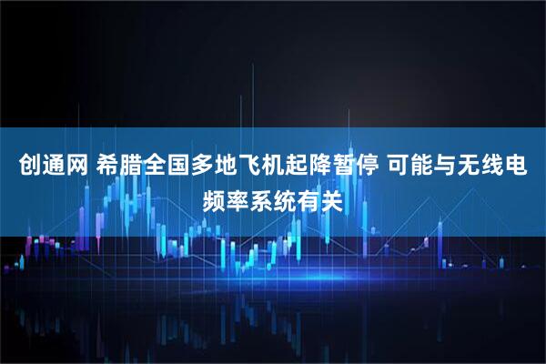 创通网 希腊全国多地飞机起降暂停 可能与无线电频率系统有关