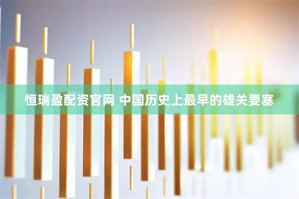 恒瑞盈配资官网 中国历史上最早的雄关要塞