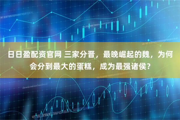 日日盈配资官网 三家分晋，最晚崛起的魏，为何会分到最大的蛋糕，成为最强诸侯？