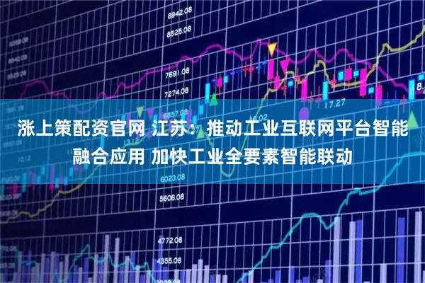 涨上策配资官网 江苏：推动工业互联网平台智能融合应用 加快工业全要素智能联动