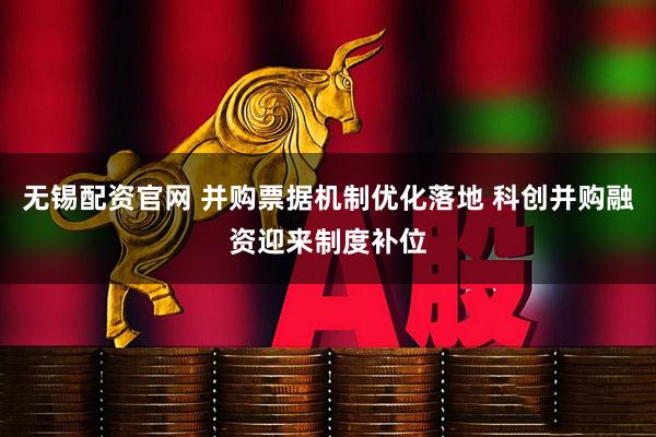 无锡配资官网 并购票据机制优化落地 科创并购融资迎来制度补位