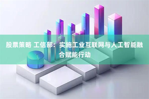 股票策略 工信部：实施工业互联网与人工智能融合赋能行动