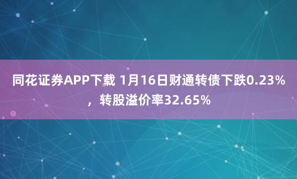 同花证券APP下载 1月16日财通转债下跌0.23%，转股溢价率32.65%
