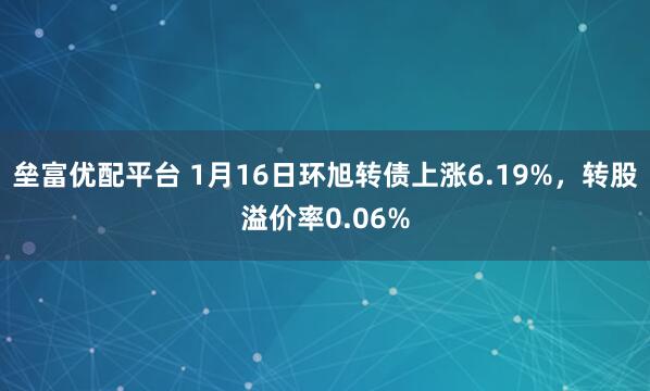 垒富优配平台 1月16日环旭转债上涨6.19%，转股溢价率0.06%