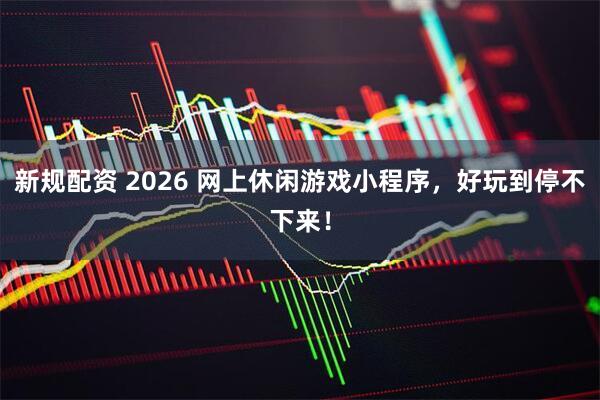 新规配资 2026 网上休闲游戏小程序，好玩到停不下来！