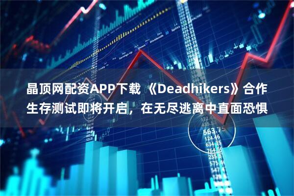 晶顶网配资APP下载 《Deadhikers》合作生存测试即将开启，在无尽逃离中直面恐惧