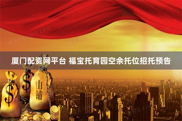厦门配资网平台 福宝托育园空余托位招托预告