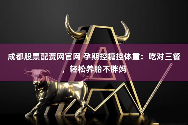 成都股票配资网官网 孕期控糖控体重：吃对三餐，轻松养胎不胖妈