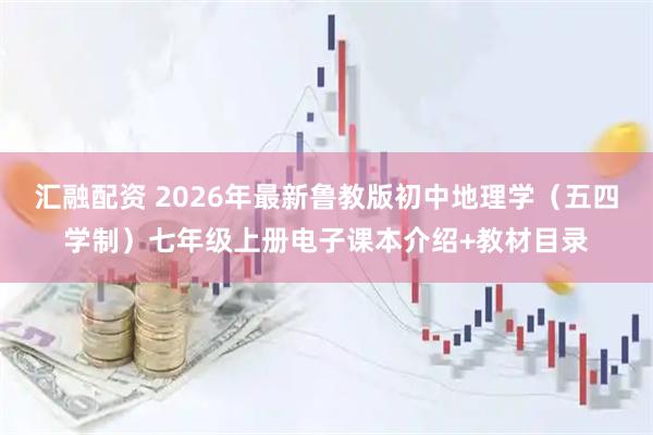 汇融配资 2026年最新鲁教版初中地理学（五四学制）七年级上册电子课本介绍+教材目录