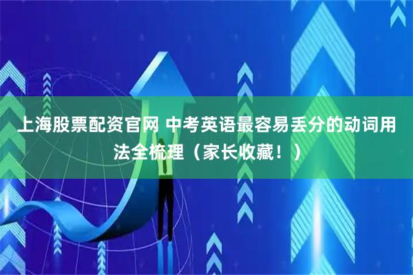 上海股票配资官网 中考英语最容易丢分的动词用法全梳理（家长收藏！）